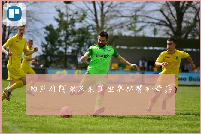 约旦对阿尔及利亚世界杯替补奇兵