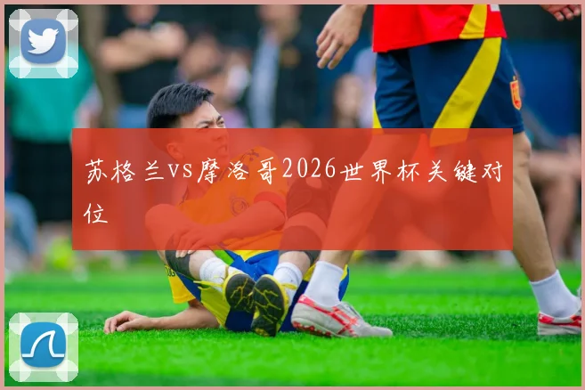 苏格兰vs摩洛哥2026世界杯关键对位