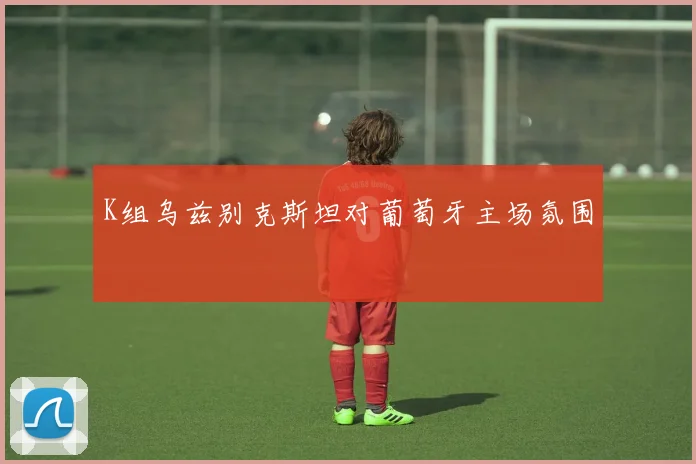 K组乌兹别克斯坦对葡萄牙主场氛围