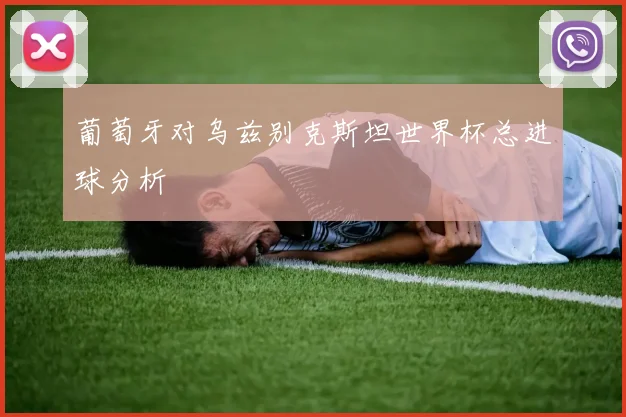葡萄牙对乌兹别克斯坦世界杯总进球分析
