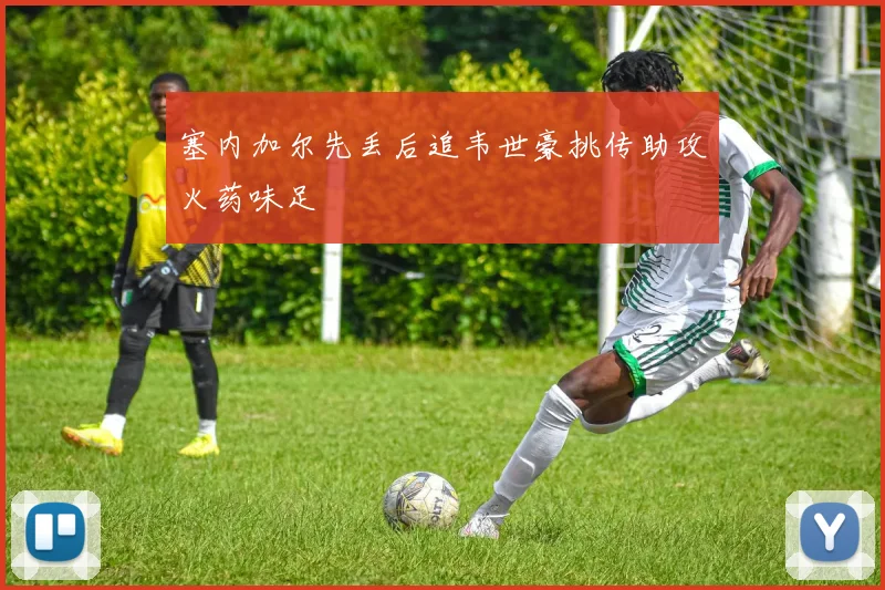 塞内加尔先丢后追韦世豪挑传助攻火药味足