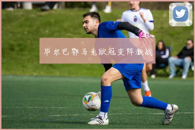 毕尔巴鄂马竞欧冠变阵激战