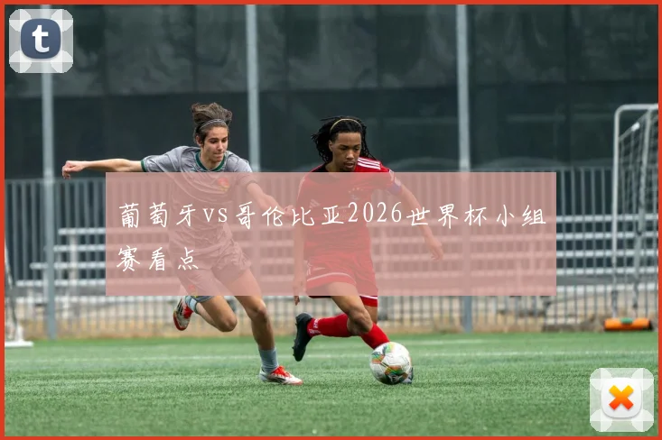 葡萄牙vs哥伦比亚2026世界杯小组赛看点
