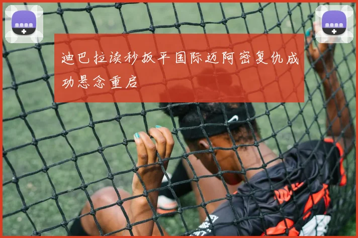 迪巴拉读秒扳平国际迈阿密复仇成功悬念重启