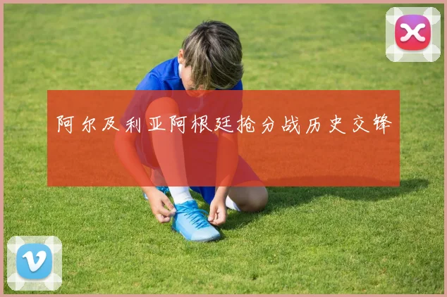 阿尔及利亚阿根廷抢分战历史交锋