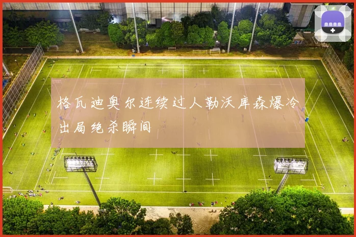 格瓦迪奥尔连续过人勒沃库森爆冷出局绝杀瞬间