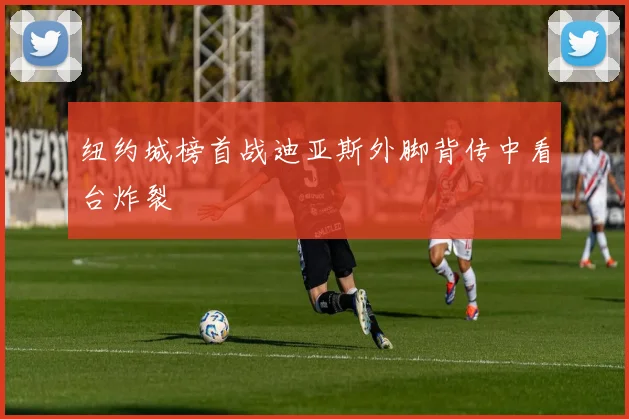 纽约城榜首战迪亚斯外脚背传中看台炸裂