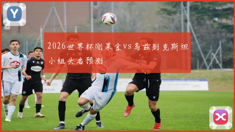 2026世界杯刚果金vs乌兹别克斯坦小组头名预测