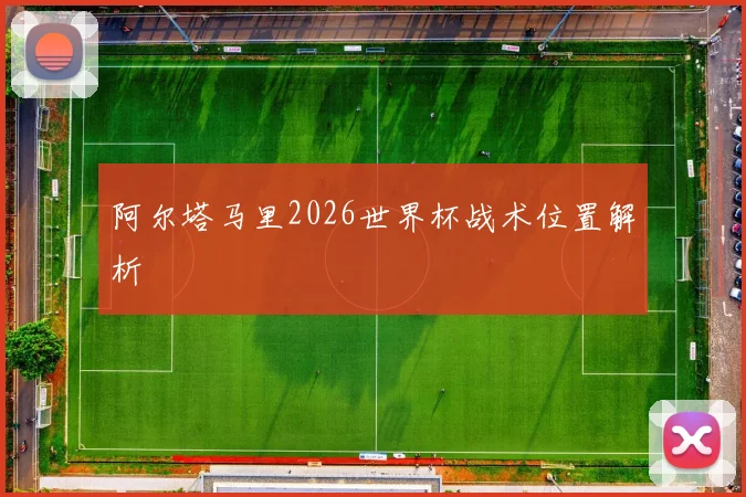 阿尔塔马里2026世界杯战术位置解析