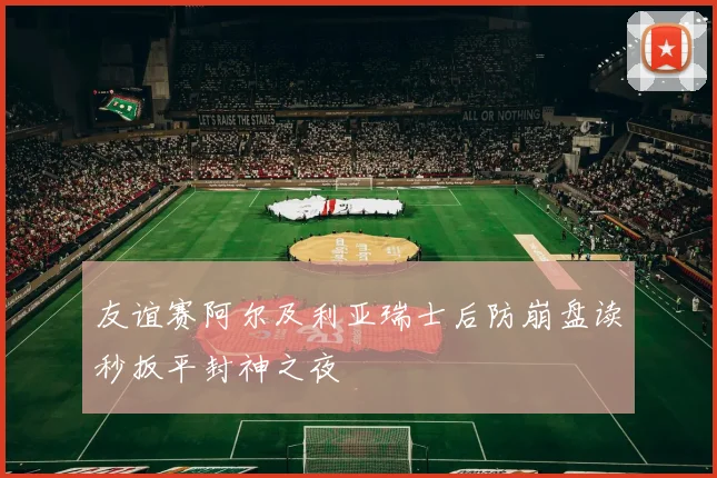 友谊赛阿尔及利亚瑞士后防崩盘读秒扳平封神之夜
