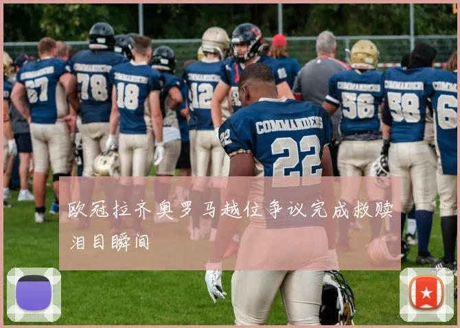 欧冠拉齐奥罗马越位争议完成救赎泪目瞬间