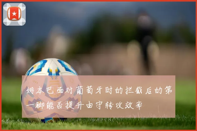 姆本巴面对葡萄牙时的拦截后的第一脚能否提升由守转攻效率