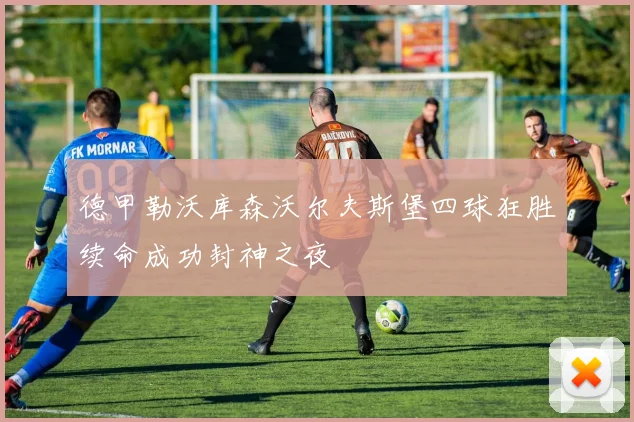 德甲勒沃库森沃尔夫斯堡四球狂胜续命成功封神之夜