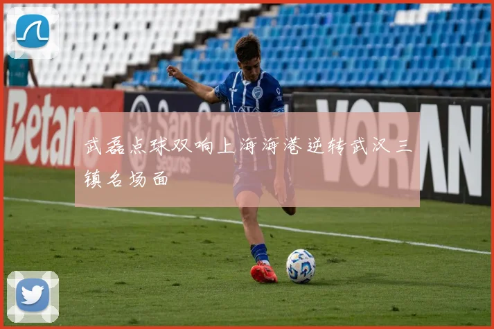 武磊点球双响上海海港逆转武汉三镇名场面
