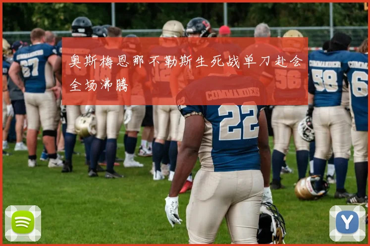 奥斯梅恩那不勒斯生死战单刀赴会全场沸腾