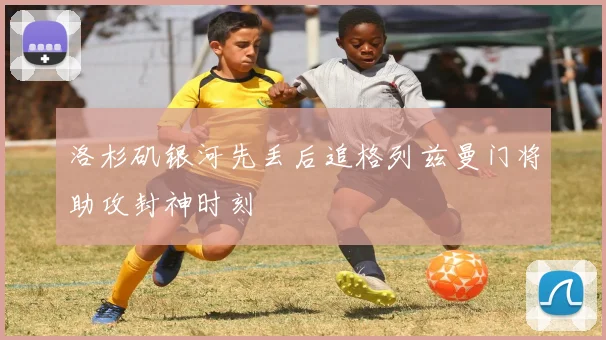 洛杉矶银河先丢后追格列兹曼门将助攻封神时刻