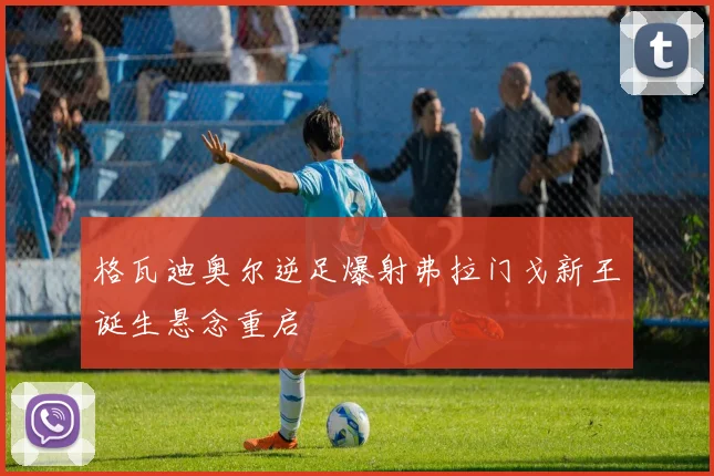 格瓦迪奥尔逆足爆射弗拉门戈新王诞生悬念重启