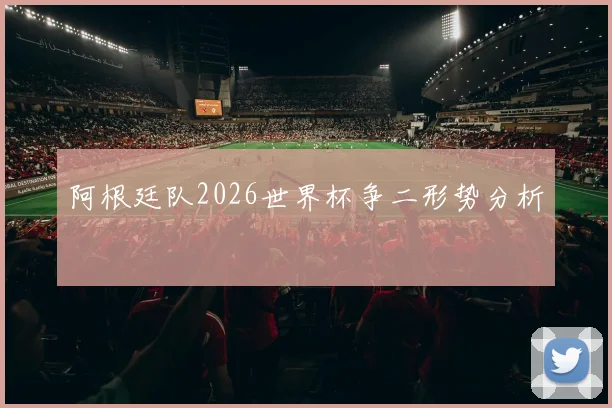 阿根廷队2026世界杯争二形势分析