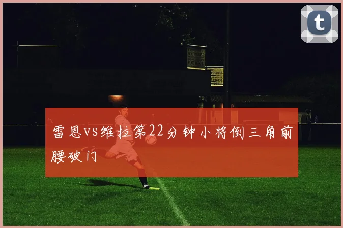 雷恩vs维拉第22分钟小将倒三角前腰破门