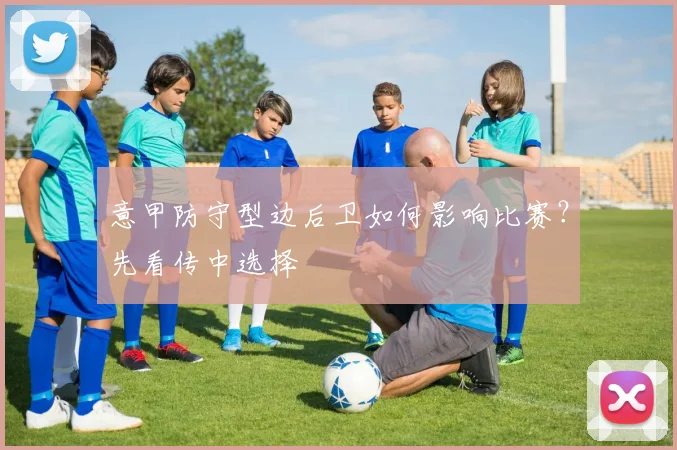 意甲防守型边后卫如何影响比赛？先看传中选择