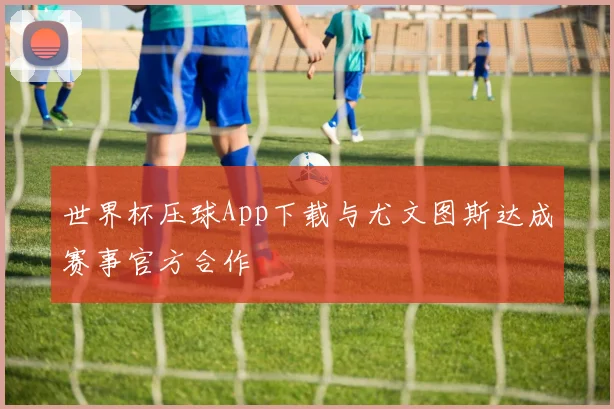 世界杯压球App下载与尤文图斯达成赛事官方合作