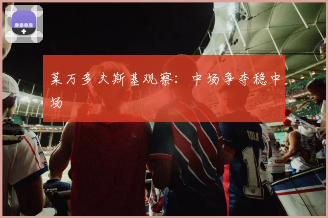 莱万多夫斯基观察：中场争夺稳中场