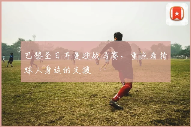 巴黎圣日耳曼迎战马赛，重点看持球人身边的支援