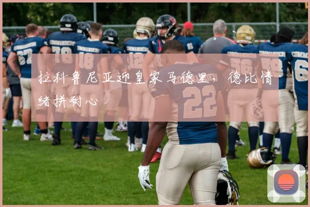 拉科鲁尼亚迎皇家马德里，德比情绪拼耐心
