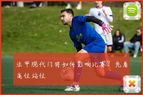 法甲现代门将如何影响比赛？先看高位站位