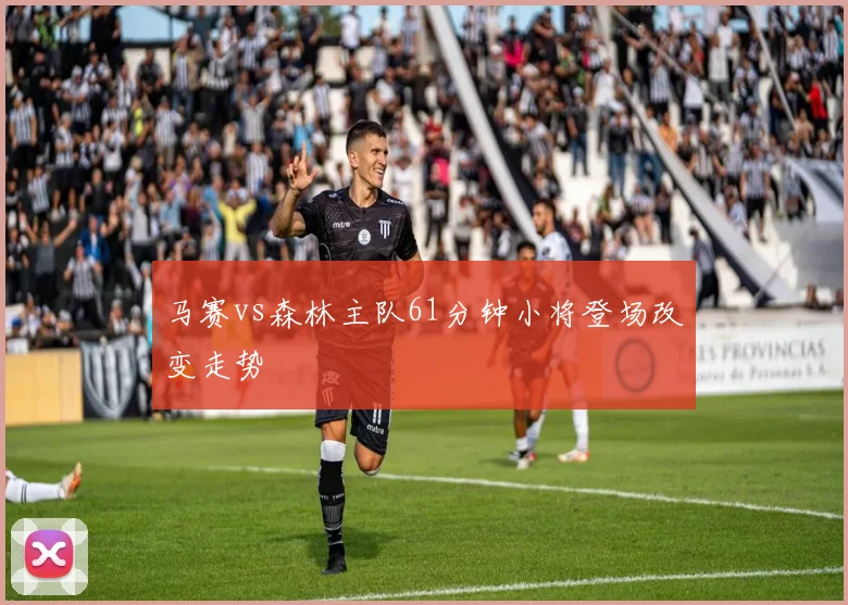马赛vs森林主队61分钟小将登场改变走势