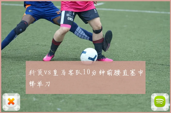 科莫vs皇马客队10分钟前腰直塞中锋单刀