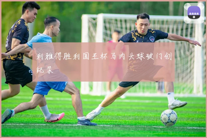 利雅得胜利国王杯马内头球破门创纪录