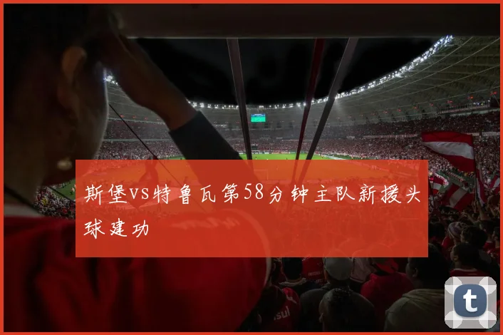 斯堡vs特鲁瓦第58分钟主队新援头球建功