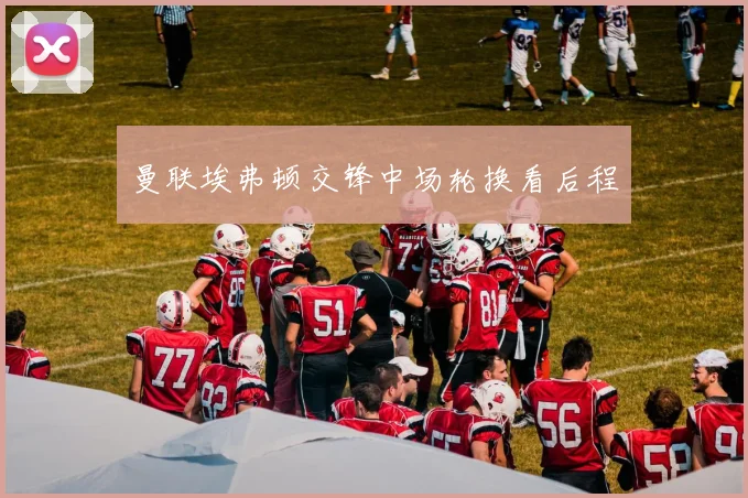 曼联埃弗顿交锋中场轮换看后程