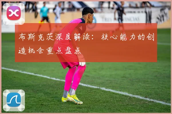 布斯克茨深度解读:核心能力的创造机会重点盘点