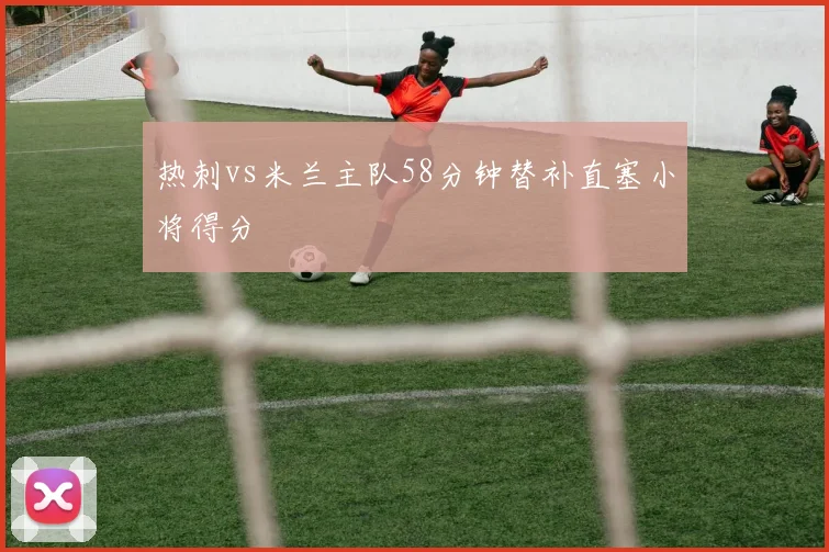 热刺vs米兰主队58分钟替补直塞小将得分