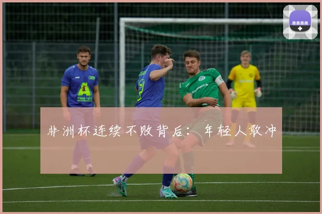 非洲杯连续不败背后：年轻人敢冲