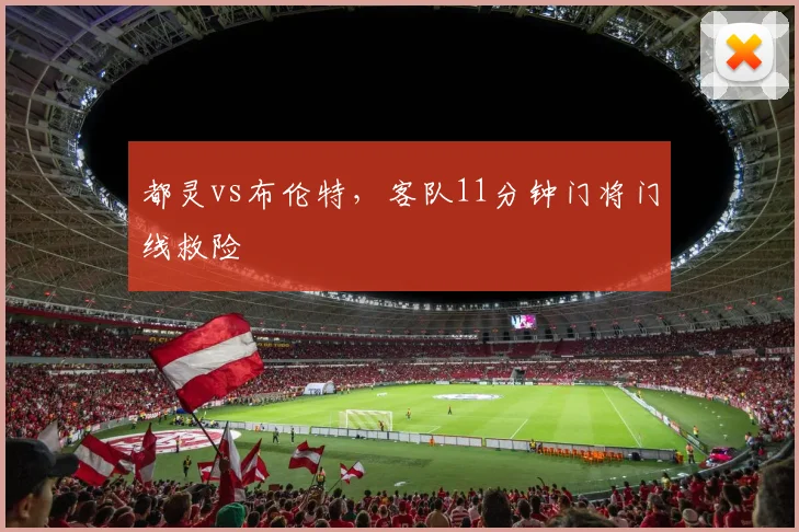 都灵vs布伦特,客队11分钟门将门线救险